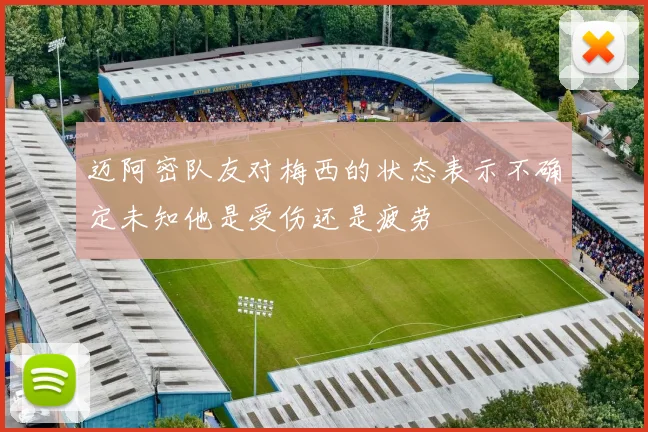 迈阿密队友对梅西的状态表示不确定未知他是受伤还是疲劳