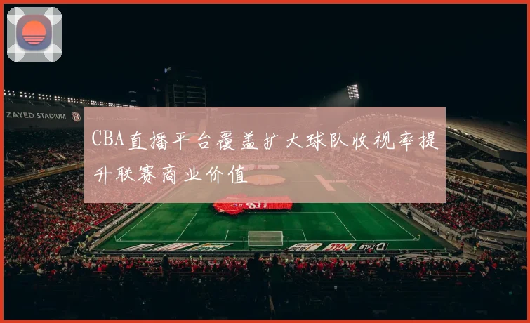 CBA直播平台覆盖扩大球队收视率提升联赛商业价值