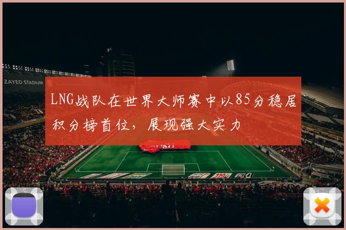 LNG战队在世界大师赛中以85分稳居积分榜首位，展现强大实力