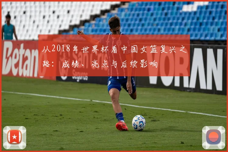 从2018年世界杯看中国女篮复兴之路：成绩、亮点与后续影响