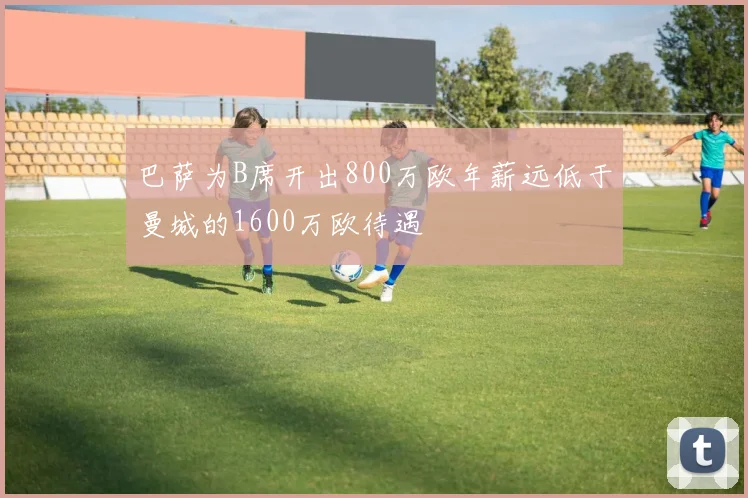 巴萨为B席开出800万欧年薪远低于曼城的1600万欧待遇