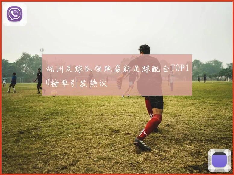 杭州足球队领跑最新足球配合TOP10榜单引发热议