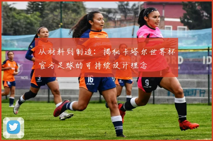 从材料到制造：揭秘卡塔尔世界杯官方足球的可持续设计理念
