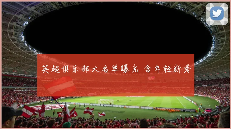 英超俱乐部大名单曝光 含年轻新秀