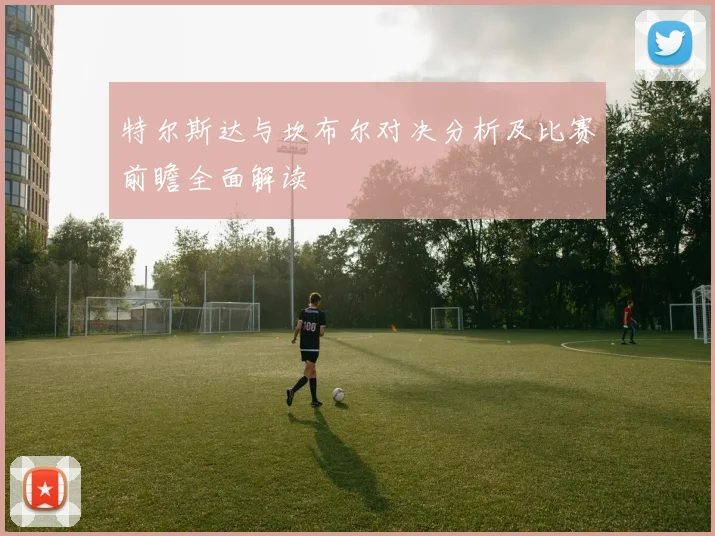 特尔斯达与坎布尔对决分析及比赛前瞻全面解读