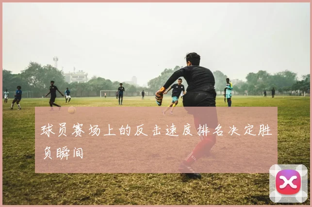 球员赛场上的反击速度排名决定胜负瞬间