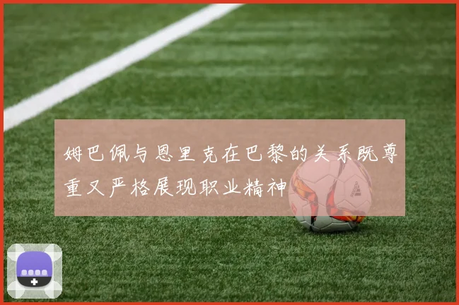 姆巴佩与恩里克在巴黎的关系既尊重又严格展现职业精神