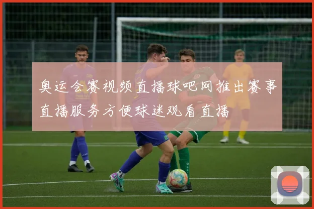 奥运会赛视频直播球吧网推出赛事直播服务方便球迷观看直播